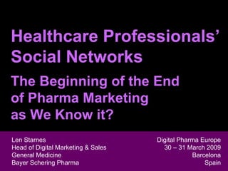 Healthcare Professionals’ Social Networks The Beginning of the End  of Pharma Marketing  as We Know it? Len Starnes Head of Digital Marketing & Sales  General Medicine Len Starnes Head of Digital Marketing & Sales  General Medicine Bayer Schering Pharma Digital Pharma Europe 30 – 31 March 2009 Barcelona Spain 