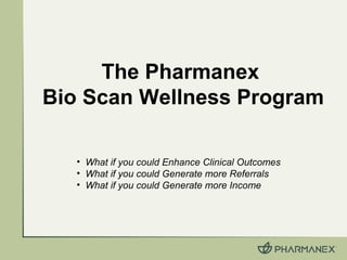 The Pharmanex
Bio Scan Wellness Program
• What if you could Enhance Clinical Outcomes
• What if you could Generate more Referrals
• What if you could Generate more Income
 