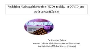 Revisiting Hydroxychloroquine (HCQ) toxicity in COVID era -
truth versus fallacies
Dr Ritasman Baisya
Assistant Professor , Clinical Immunology and Rheumatology
Nizam’s Institute of Medical Sciences ,Hyderabad
 