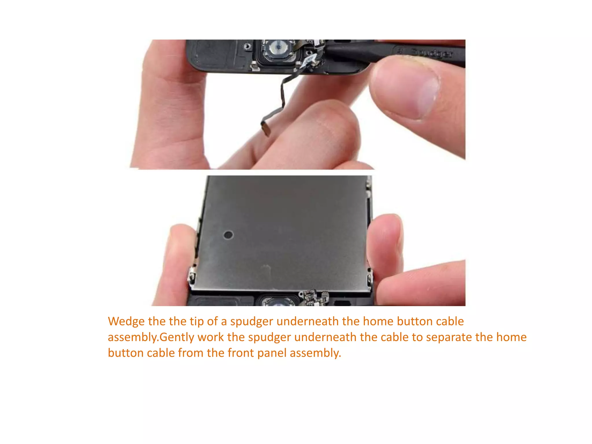 Wedge the the tip of a spudger underneath the home button cable
assembly.Gently work the spudger underneath the cable to separate the home
button cable from the front panel assembly.
 