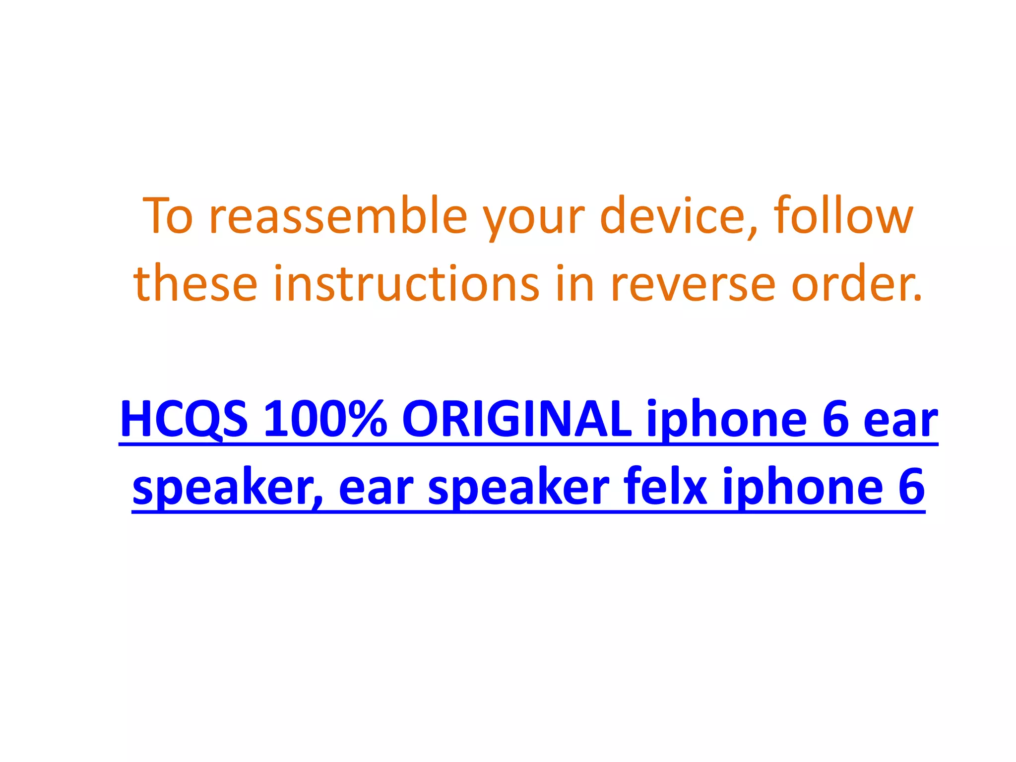 To reassemble your device, follow
these instructions in reverse order.
HCQS 100% ORIGINAL iphone 6 ear
speaker, ear speaker felx iphone 6
 