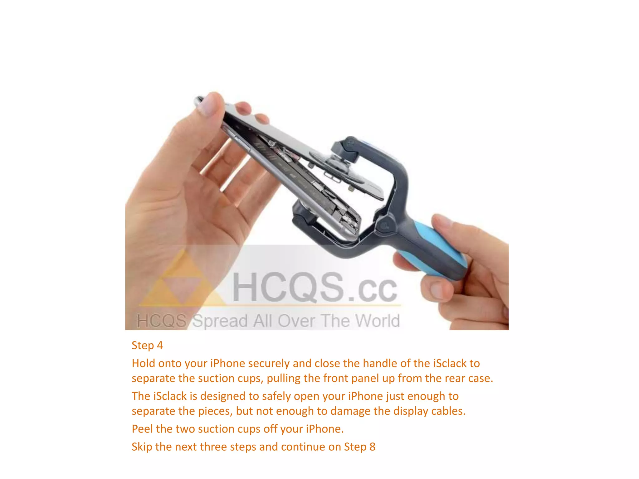 Step 4
Hold onto your iPhone securely and close the handle of the iSclack to
separate the suction cups, pulling the front panel up from the rear case.
The iSclack is designed to safely open your iPhone just enough to
separate the pieces, but not enough to damage the display cables.
Peel the two suction cups off your iPhone.
Skip the next three steps and continue on Step 8
 