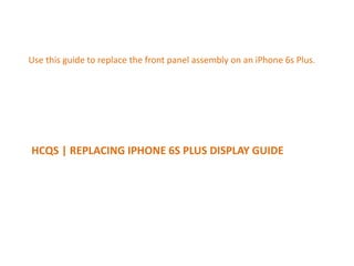 HCQS | REPLACING IPHONE 6S PLUS DISPLAY GUIDE
Use this guide to replace the front panel assembly on an iPhone 6s Plus.
 