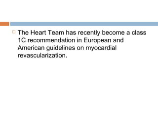  The Heart Team has recently become a class
1C recommendation in European and
American guidelines on myocardial
revascularization.
 