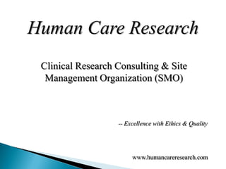Human Care Research
 Clinical Research Consulting & Site
  Management Organization (SMO)



                   -- Excellence with Ethics & Quality




                        www.humancareresearch.com
 