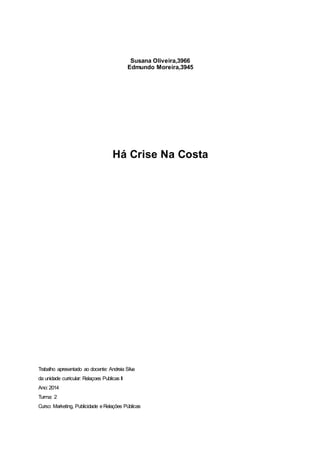 Susana Oliveira,3966
Edmundo Moreira,3945
Há Crise Na Costa
Trabalho apresentado ao docente: Andreia Silva
da unidade curricular: Relaçoes Publicas II
Ano: 2014
Turma: 2
Curso: Marketing, Publicidade eRelações Públicas
 