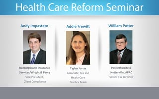 Health Care Reform Seminar
 Andy	
  Impastato	
                Addie	
  Prewi>	
              William	
  Po>er	
  




BancorpSouth	
  Insurance	
           Taylor	
  Porter	
            Postlethwaite	
  &	
  
Services/Wright	
  &	
  Percy	
     Associate,	
  Tax	
  and	
      Ne>erville,	
  APAC	
  
        Vice	
  President,	
           Health	
  Care	
            Senior	
  Tax	
  Director	
  
   	
  Client	
  Compliance	
         Prac:ce	
  Team	
  
 
