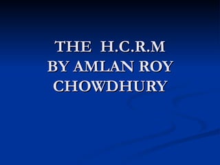 THE  H.C.R.M BY AMLAN ROY CHOWDHURY 