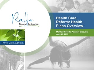 Health Care
                         Reform: Health
                         Plans Overview
                         Matthew Roberts, Account Executive
                         April 23, 2013



Thrive. Grow. Achieve.
 