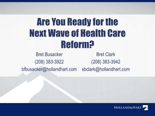 Are You Ready for the 
Next Wave of Health Care 
Reform? 
Bret Busacker 
(208) 383-3922 
bfbusacker@hollandhart.com 
Bret Clark 
(208) 383-3942 
sbclark@hollandhart.com 
 