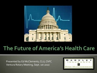 The Future of America’s Health Care Presented by Ed McClements, CLU, ChFC Ventura Rotary Meeting, Sept. 1st 2010 