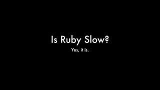 Is Ruby Slow?
Yes, it is.
 