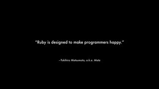 –Yukihiro Matsumoto, a.k.a. Matz
“Ruby is designed to make programmers happy.”
 