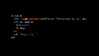 EM.run do
http = EM HttpRequest.new(‘https://www.google.co.jp/').get
http.callback do 
puts result 
EM.stop 
end 
puts 'Requesting...' 
end
 