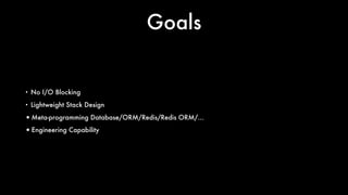 Goals
• No I/O Blocking
• Lightweight Stack Design
•Meta-programming Database/ORM/Redis/Redis ORM/…
•Engineering Capability
 