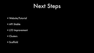 Next Steps
•Website/Tutorial
•API Stable
•I/O Improvement
•Clusters
•Scaffold
 