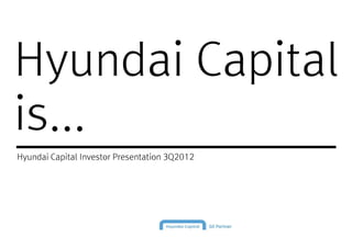 Hyundai Capital
is...
Hyundai Capital Investor Presentation 3Q2012
 