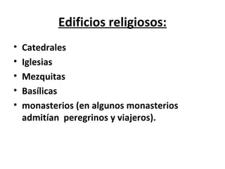 Edificios religiosos: Catedrales Iglesias Mezquitas Basílicas monasterios (en algunos monasterios admitían  peregrinos y viajeros). 