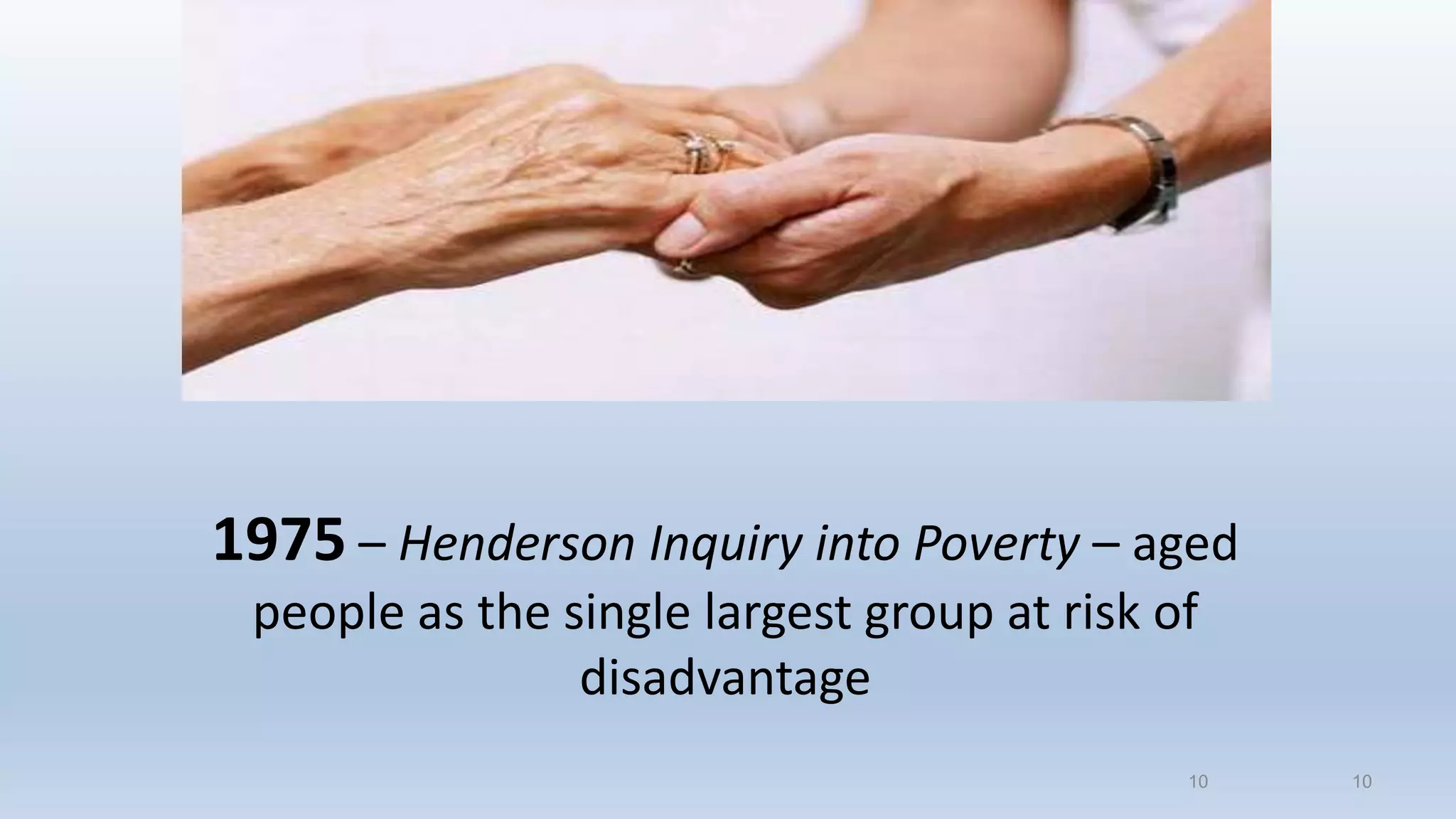 10
1975 – Henderson Inquiry into Poverty – aged
people as the single largest group at risk of
disadvantage
10
 