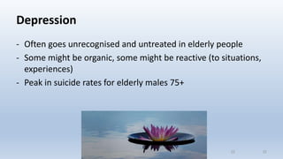 Depression
- Often goes unrecognised and untreated in elderly people
- Some might be organic, some might be reactive (to situations,
experiences)
- Peak in suicide rates for elderly males 75+
2222
 