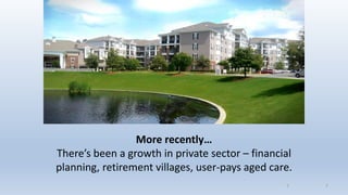77
More recently…
There’s been a growth in private sector – financial
planning, retirement villages, user-pays aged care.
 