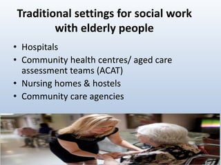Traditional settings for social work
with elderly people
• Hospitals
• Community health centres/ aged care
assessment teams (ACAT)
• Nursing homes & hostels
• Community care agencies
66
 