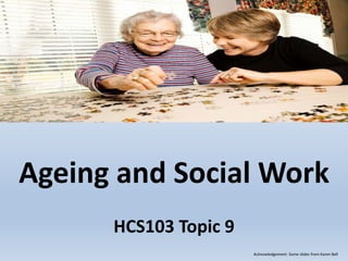 Ageing and Social Work
HCS103 Topic 9
Acknowledgement: Some slides from Karen Bell
 