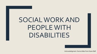 SOCIALWORK AND
PEOPLE WITH
DISABILITIES
Acknowledgment: Some slides from Karen Bell
 