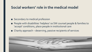 Social workers’ role in the medical model
■ Secondary to medical profession
■ People with disabilities ‘helpless’ so SW co...
