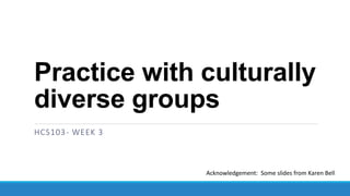 Practice with culturally
diverse groups
HCS103 2015
Karen Bell
HCS103- WEEK 3
Acknowledgement: Some slides from Karen Bell
 