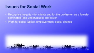 Issues for Social Work
• Recognise inequity – for clients and for the profession as a female-
dominated (and undervalued) profession
• Work for social justice, empowerment, social change
24
 