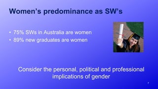 Women’s predominance as SW’s
• 75% SWs in Australia are women
• 89% new graduates are women
Consider the personal, political and professional
implications of gender
7
 