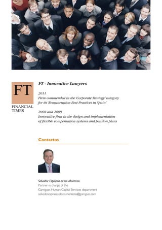 FT - Innovative Lawyers
2011
Firm commended in the ‘Corporate Strategy’ category
for its ‘Remuneration Best Practices in Spain’
2008 and 2009
Innovative firm in the design and implementation
of flexible compensation systems and pension plans

Contactos

Salvador Espinosa de los Monteros
Partner in charge of the
Garrigues Human Capital Services department
salvador.espinosa.de.los.monteros@garrigues.com

 