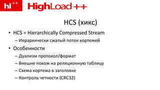 HCS (хикс) HCS = Hierarchically Compressed Stream Иерархически сжатый поток кортежей Особенности Дуализм протокол/формат Внешне похож на реляционную таблицу Схема кортежа в заголовке Контроль четности (CRC32) 