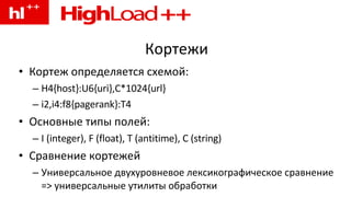 Кортежи Кортеж определяется схемой: H4{host}:U6{uri},C*1024{url} i2,i4:f8{pagerank}:T4 Основные типы полей: I (integer), F (float), T (antitime), C (string) Сравнение кортежей Универсальное двухуровневое лексикографическое сравнение => универсальные утилиты обработки 