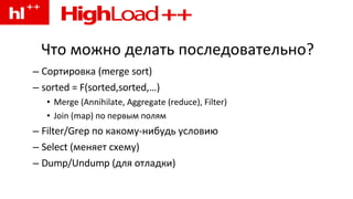 Что можно делать последовательно? Сортировка (merge sort) sorted = F(sorted,sorted,…) Merge (Annihilate, Aggregate (reduce), Filter) Join (map) по первым полям Filter/Grep по какому-нибудь условию Select (меняет схему) Dump/Undump (для отладки) 
