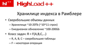 Хранилице индекса в Рамблере Сверхбольшие объемы данных Хранилище ~10-20Tb (~10^11 строк) Ежедневное обновление ~100-200Gb Класс задач: R = F(A,B,C,…) R, A, B, C – сверхбольшие таблицы F – некоторая операция 