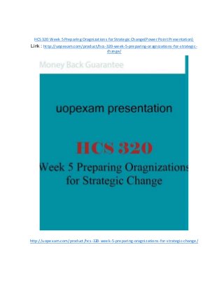 HCS 320 Week 5 Preparing Oragnizations for Strategic Change(Power Point Presentation)
Link : http://uopexam.com/product/hcs-320-week-5-preparing-oragnizations-for-strategic-
change/
http://uopexam.com/product/hcs-320-week-5-preparing-oragnizations-for-strategic-change/
 