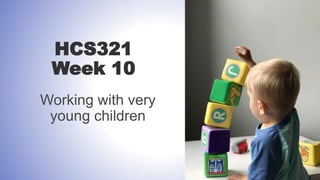 HCS321
Week 10
Working with very
young children
 