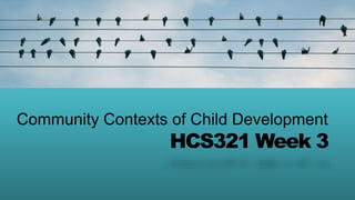 HCS321 Week 3
Community Contexts of Child Development
 