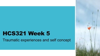 HCS321 Week 5
Traumatic experiences and self concept
 