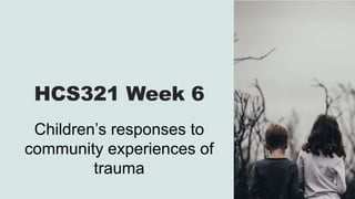 HCS321 Week 6
Children’s responses to
community experiences of
trauma
 