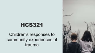 HCS321
Children’s responses to
community experiences of
trauma
 