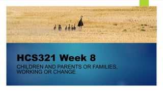 HCS321 Week 8
CHILDREN AND PARENTS OR FAMILIES,
WORKING OR CHANGE
 