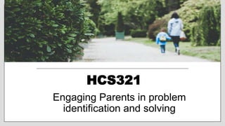 HCS321
Engaging Parents in problem
identification and solving
 