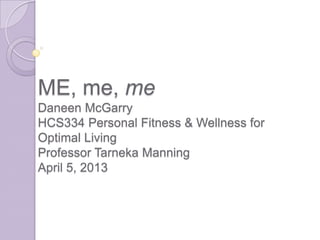 ME, me, me
Daneen McGarry
HCS334 Personal Fitness & Wellness for
Optimal Living
Professor Tarneka Manning
April 5, 2013
 