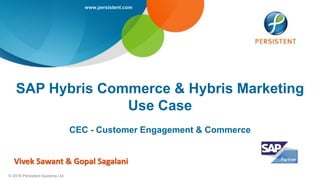 www.persistent.com
© 2016 Persistent Systems Ltd
SAP Hybris Commerce & Hybris Marketing
Use Case
CEC - Customer Engagement & Commerce
Vivek Sawant & Gopal Sagalani
 