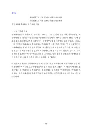 주석
제 26(당)기 기말 2018년 12월 31일 현재
제 25(전)기 기말 2017년 12월 31일 현재
현대캐피탈주식회사와 그 종속기업
1. 지배기업의 개요
현대캐피탈주식회사(이하 "당사")는 1993년 12월 22일에 설립되어, 할부금융업, 시
설대여업 및 신기술사업금융업을 영위하고 있습니다. 당사는 1995년 4월 21일에 상
호를 현대오토파이낸스주식회사에서 현대할부금융주식회사로 변경하였고, 1998년
12월 30일에 현대캐피탈주식회사로 변경하였습니다. 한편, 당사는 "독점규제및공정
거래에관한법률"에 의거 현대자동차그룹 기업집단에 포함되어 있습니다. 보고기간말
현재 당사는 서울특별시 영등포구 의사당대로 3에 본사를 두고 있으며, 당사의 주요
주주는 발행보통주식 총수의 59.68%를 소유하고 있는 현대자동차(주)와 발행보통주
식 총수의 20.10%를 소유한 기아자동차(주) 등 입니다.
이 연결재무제표는 기업회계기준서 제1110호 '연결재무제표'에 의한 지배기업인 현
대캐피탈주식회사와 오토피아제55차유동화전문유한회사(신탁) 외 하기에 열거한 종
속기업(이하 현대캐피탈주식회사와 종속기업을 일괄하여 "연결실체")을 연결대상으
로 하고, 북경현대기차금융유한공사 외 4개 법인을 지분법적용대상으로 하여 작성되
었습니다.
- 13 -
 