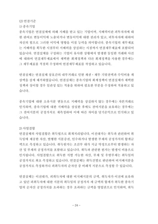 (2) 연결기준
1) 종속기업
종속기업은 연결실체에 의해 지배를 받고 있는 기업이며, 지배력이란 피투자자에 대
한 관여로 변동이익에 노출되거나 변동이익에 대한 권리가 있고, 피투자자에 대하여
자신의 힘으로 그러한 이익에 영향을 미칠 능력을 의미합니다. 종속기업의 재무제표
는 지배력을 획득한 시점부터 지배력을 상실하는 시점까지 연결재무제표에 포함되어
있습니다. 연결실체를 구성하는 기업이 유사한 상황에서 발생한 동일한 거래와 사건
에 대하여 연결재무제표에서 채택한 회계정책과 다른 회계정책을 사용한 경우에는
그 재무제표를 적절히 수정하여 연결재무제표를 작성하고 있습니다.
연결실체는 연결실체 상호간의 내부거래로 인한 채권ㆍ채무 기말잔액과 수익비용 계
상액을 상계 제거하였습니다. 연결실체는 종속기업의 회계정책이 연결실체가 채택한
정책과 상이할 경우 일관성 있는 적용을 위하여 필요한 부분을 수정하여 적용하고 있
습니다.
종속기업에 대한 소유지분 변동으로 지배력을 상실하지 않는 경우에는 자본거래로
인식하며, 종속기업에 대한 지배력을 상실한 후에도 잔여지분을 보유하는 경우에는
그 잔여지분의 공정가치로 재측정하여 이에 따른 차이를 당기손익으로 인식하고 있
습니다.
2) 사업결합
연결실체의 사업결합은 취득법으로 회계처리됩니다. 이전대가는 취득과 관련하여 취
득일에 제공한 자산, 발행한 지분증권, 인수하거나 발생한 부채의 공정가치의 합계금
액으로 측정하고 있습니다. 취득원가는 조건부 대가 지급 약정으로부터 발생하는 자
산 및 부채의 공정가치를 포함하고 있습니다. 취득과 관련한 원가는 발생시 비용으로
인식됩니다. 사업결합으로 취득한 식별 가능한 자산, 부채 및 우발부채는 취득일의
공정가치로 최초 측정하고 있습니다. 연결실체는 취득건별로 판단하여 비지배지분을
공정가치로 측정하거나 피취득자의 순자산 중 비례적 지분으로 측정할 수 있습니다.
연결실체는 이전대가, 피취득자에 대한 비지배지분의 금액, 취득자가 이전에 보유하
고 있던 피취득자에 대한 지분의 취득일의 공정가치 세 금액의 합계가 취득한 종속기
업의 순자산 공정가치를 초과하는 경우 초과하는 금액을 영업권으로 인식하며, 취득
- 24 -
 