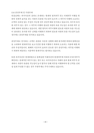 (14) 충당부채 및 우발부채
연결실체는 과거사건의 결과로 존재하는 현재의 법적의무 또는 의제의무 이행을 위
하여 경제적 효익을 갖는 자원이 유출될 가능성이 높으며 그 의무의 이행에 소요되는
금액의 신뢰성 있는 추정이 가능한 경우 충당부채를 인식하고 있습니다. 다수의 유사
한 의무가 있는 경우 그 의무의 이행에 필요한 자원의 유출 가능성은 유사한 의무 전
체에 대하여 판단하고 있습니다. 개별 항목의 의무이행에 필요한 자원의 유출 가능성
이 낮더라도 유사한 의무 전체를 이행하기 위하여 필요한 자원의 유출 가능성이 높은
경우에는 충당부채를 인식하고 있습니다.
충당부채로 인식하는 금액은 관련된 사건과 상황에 대한 불가피한 위험과 불확실성
을 고려하여 현재의무를 보고기간말 현재 이행하기 위하여 소요되는 지출에 대한 최
선의 추정치입니다. 화폐의 시간가치 효과가 중요한 경우 충당부채는 의무를 이행하
기 위하여 예상되는 지출액의 현재가치로 평가하고 있습니다.
또한 과거사건은 발생하였으나 불확실한 미래사건의 발생여부에 의하여 존재 여부가
확인되는 잠재적인 의무가 있는 경우 또는 과거사건이나 거래의 결과 현재 의무가 존
재하나 자원이 유출될 가능성이 높지 않거나 당해 의무를 이행하여야 할 금액을 신뢰
성 있게 추정할 수 없는 경우 우발부채로 주석기재하고 있습니다.
- 40 -
 